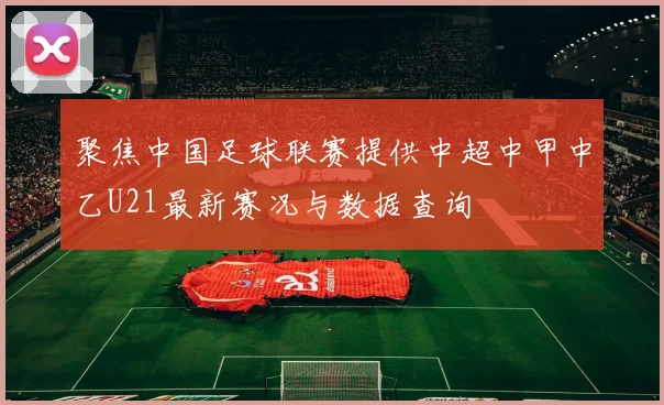 聚焦中国足球联赛提供中超中甲中乙U21最新赛况与数据查询