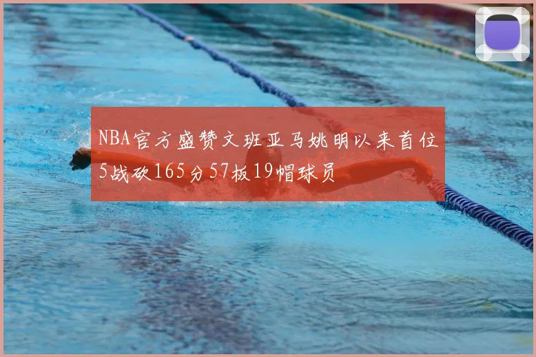 NBA官方盛赞文班亚马姚明以来首位5战砍165分57板19帽球员