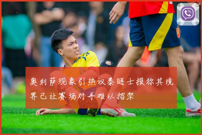 奥利萨现象引热议泰晤士报称其境界已让赛场对手难以招架