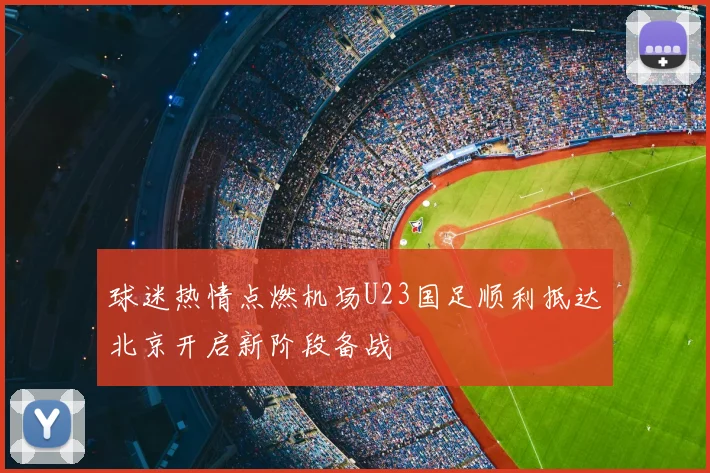 球迷热情点燃机场U23国足顺利抵达北京开启新阶段备战
