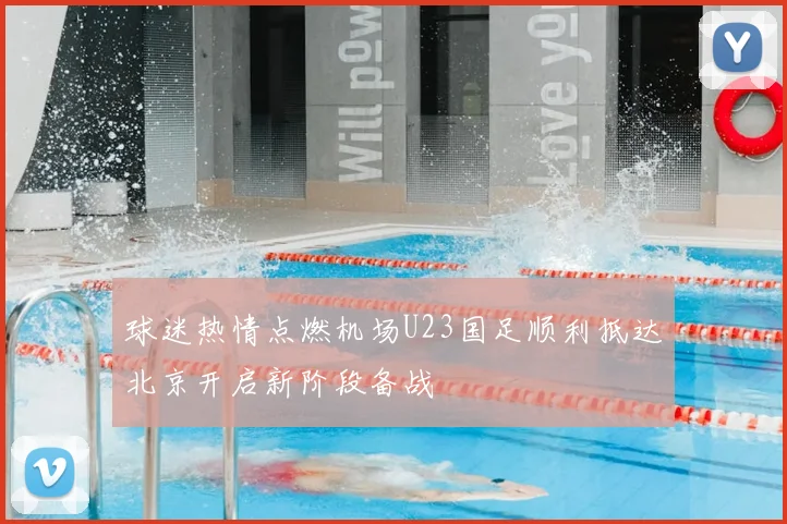 球迷热情点燃机场U23国足顺利抵达北京开启新阶段备战