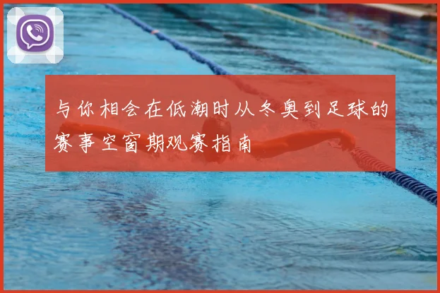 与你相会在低潮时从冬奥到足球的赛事空窗期观赛指南