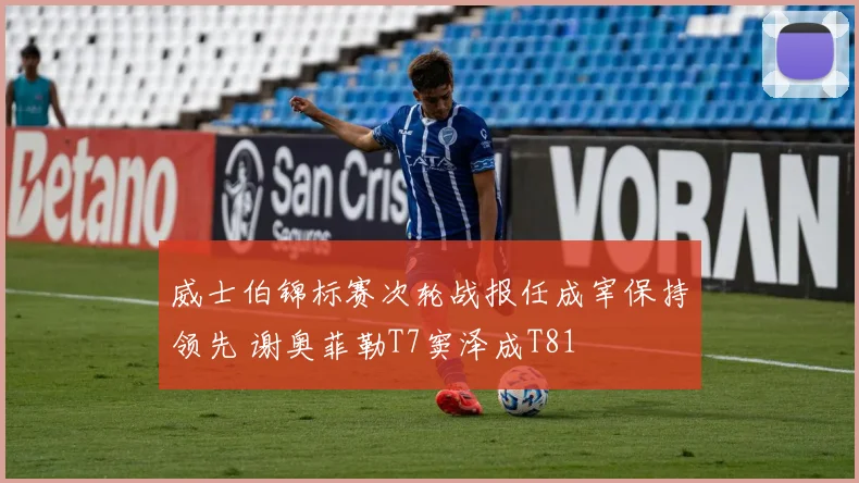 威士伯锦标赛次轮战报任成宰保持领先 谢奥菲勒T7窦泽成T81