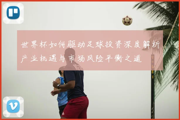 世界杯如何驱动足球投资深度解析产业机遇与市场风险平衡之道