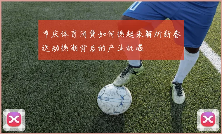 节庆体育消费如何热起来解析新春运动热潮背后的产业机遇