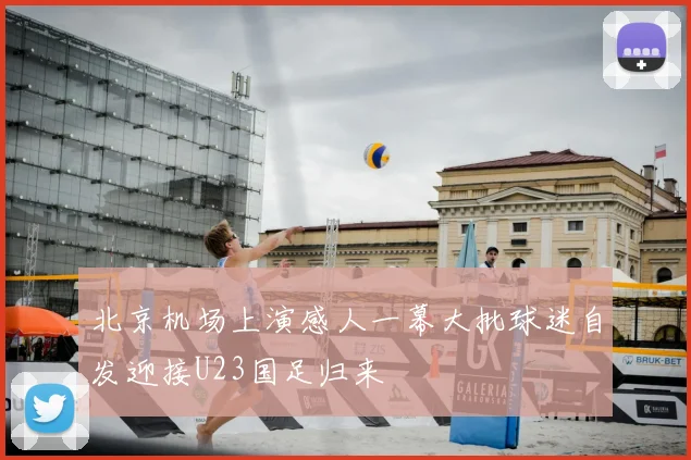 北京机场上演感人一幕大批球迷自发迎接U23国足归来