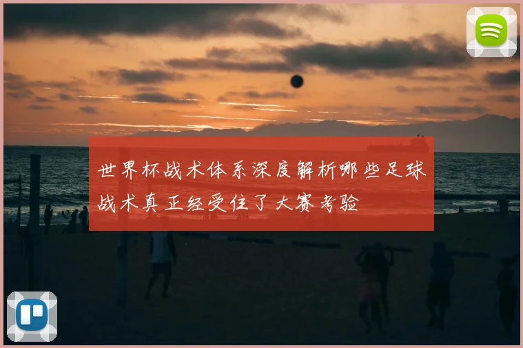 世界杯战术体系深度解析哪些足球战术真正经受住了大赛考验