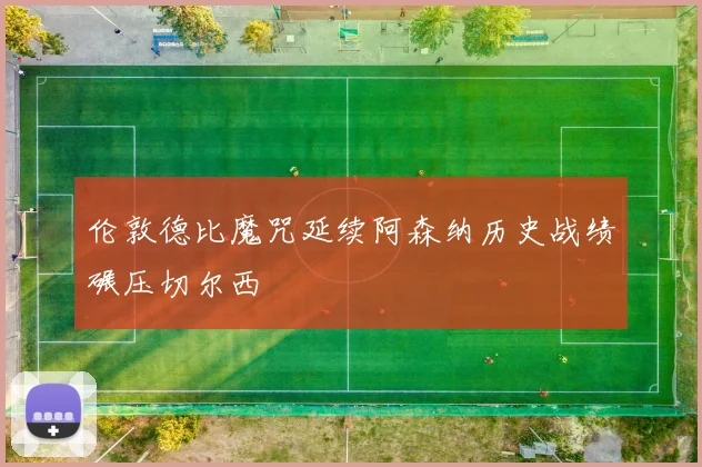 伦敦德比魔咒延续阿森纳历史战绩碾压切尔西