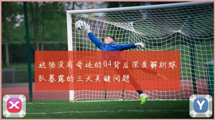 这场没有奇迹的04背后深度解析球队暴露的三大关键问题