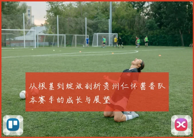 从根基到绽放剖析贵州仁怀酱香队本赛季的成长与展望