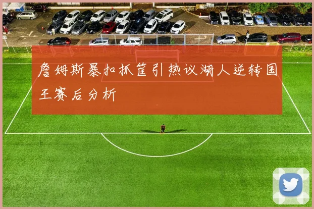 詹姆斯暴扣抓筐引热议湖人逆转国王赛后分析