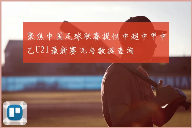聚焦中国足球联赛提供中超中甲中乙U21最新赛况与数据查询