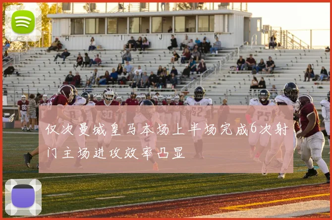 仅次曼城皇马本场上半场完成6次射门主场进攻效率凸显