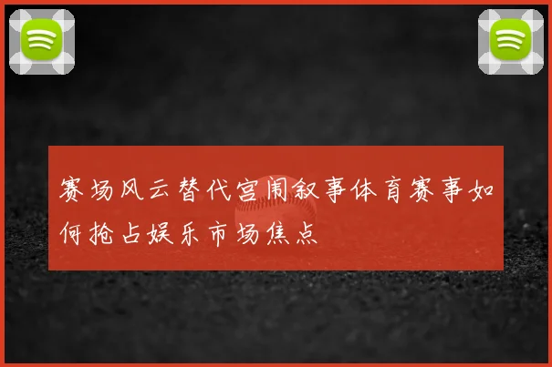 赛场风云替代宫闱叙事体育赛事如何抢占娱乐市场焦点