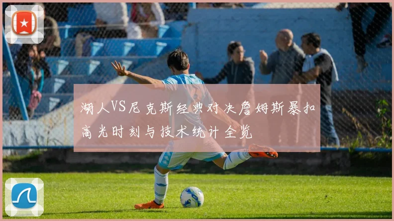 湖人VS尼克斯经典对决詹姆斯暴扣高光时刻与技术统计全览