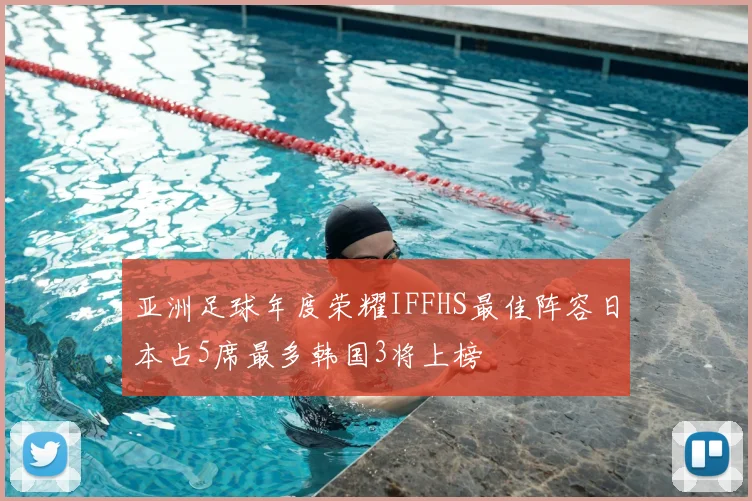 亚洲足球年度荣耀IFFHS最佳阵容日本占5席最多韩国3将上榜