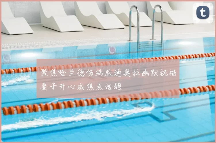 聚焦哈兰德伤病瓜迪奥拉幽默祝福妻子开心成焦点话题