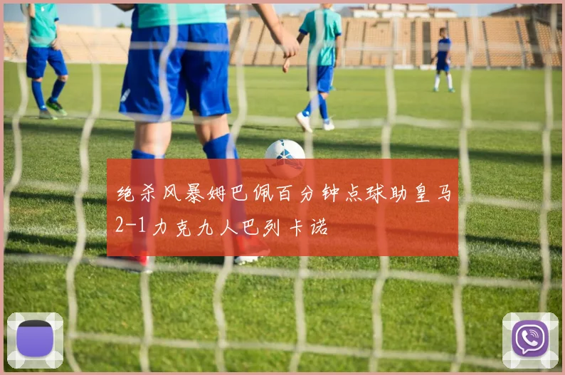 绝杀风暴姆巴佩百分钟点球助皇马2-1力克九人巴列卡诺