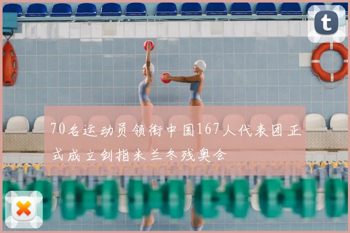 70名运动员领衔中国167人代表团正式成立剑指米兰冬残奥会